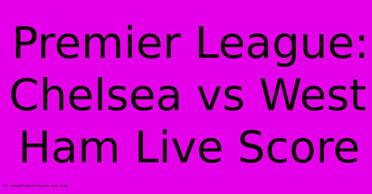 Premier League: Chelsea Vs West Ham Live Score