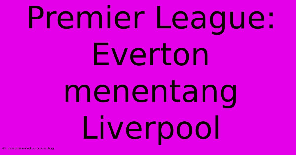 Premier League: Everton Menentang Liverpool