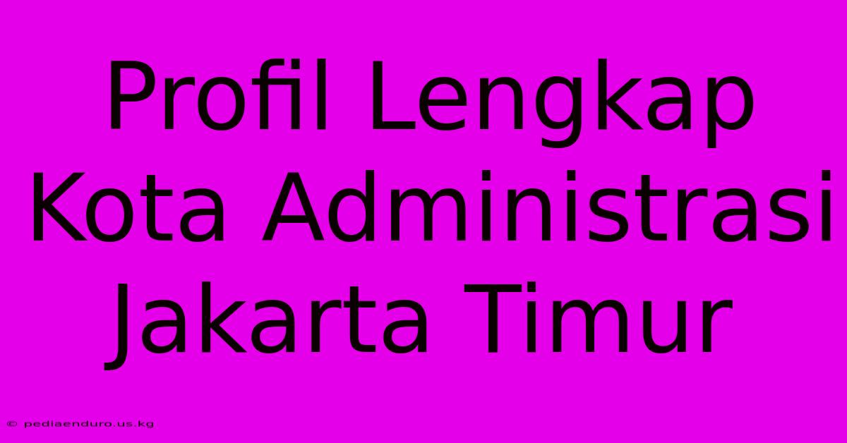 Profil Lengkap Kota Administrasi Jakarta Timur