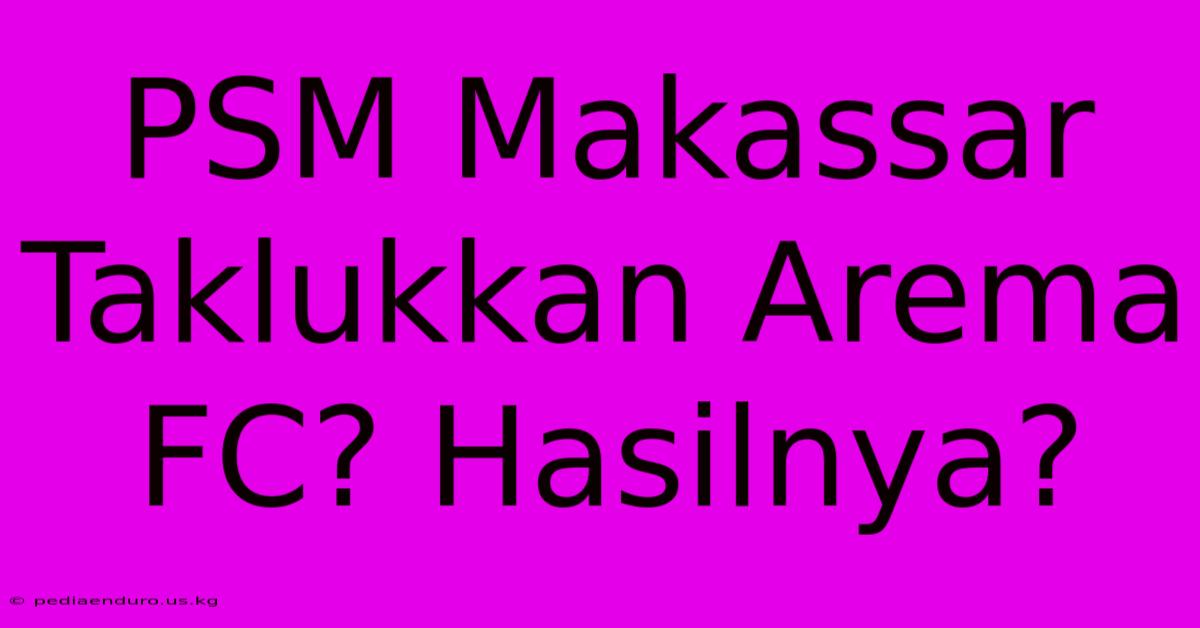 PSM Makassar Taklukkan Arema FC? Hasilnya?