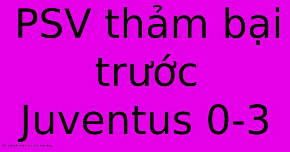 PSV Thảm Bại Trước Juventus 0-3