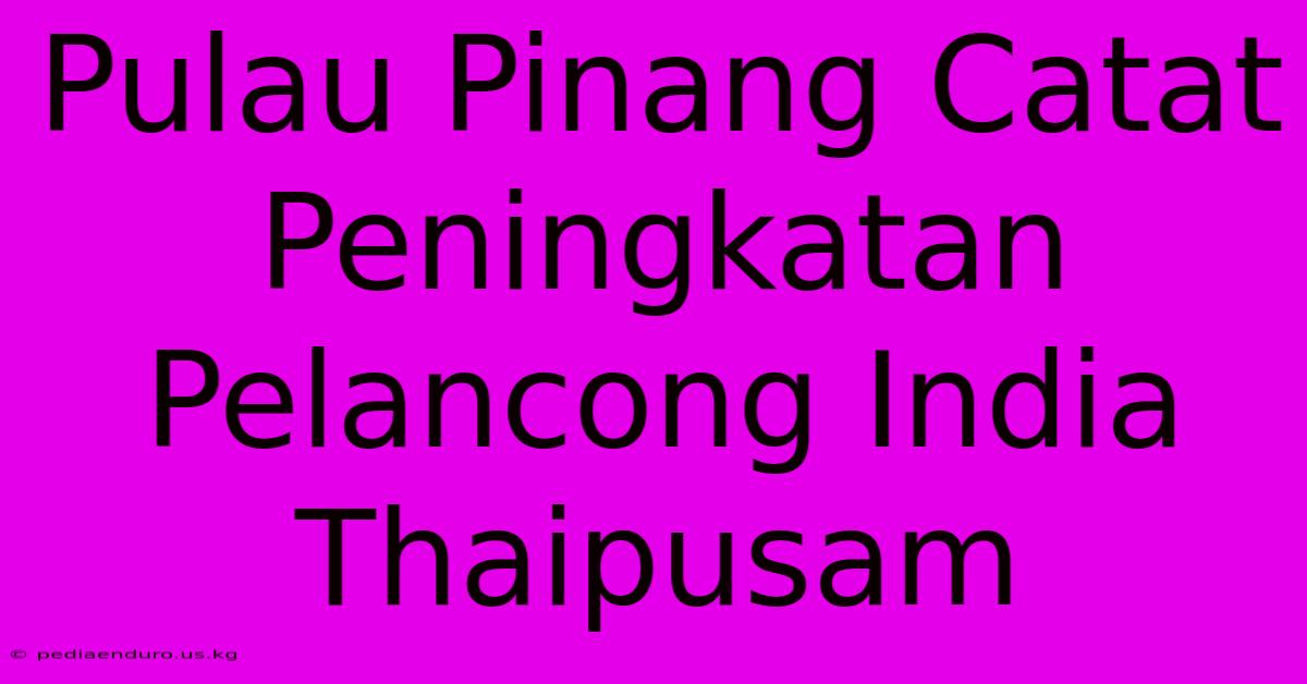 Pulau Pinang Catat Peningkatan Pelancong India Thaipusam