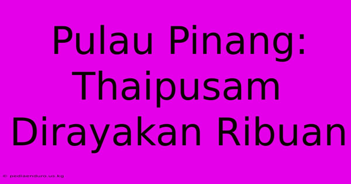 Pulau Pinang: Thaipusam Dirayakan Ribuan