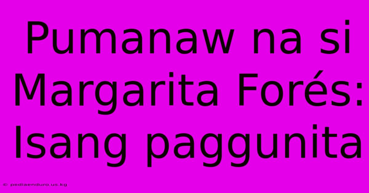 Pumanaw Na Si Margarita Forés: Isang Paggunita