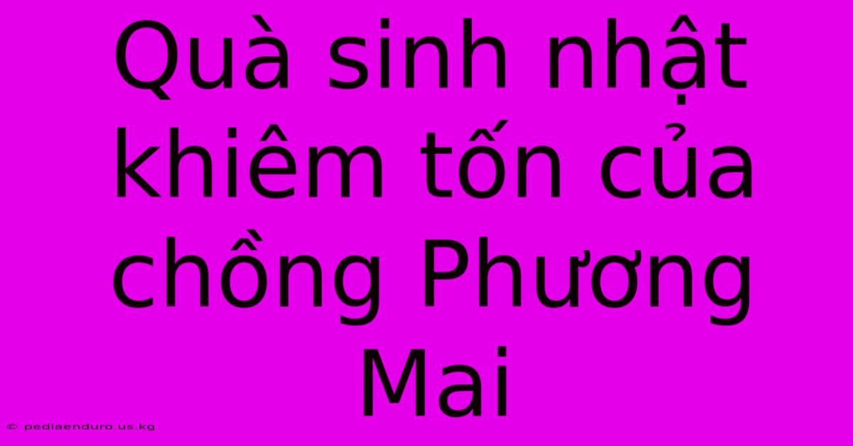 Quà Sinh Nhật Khiêm Tốn Của Chồng Phương Mai