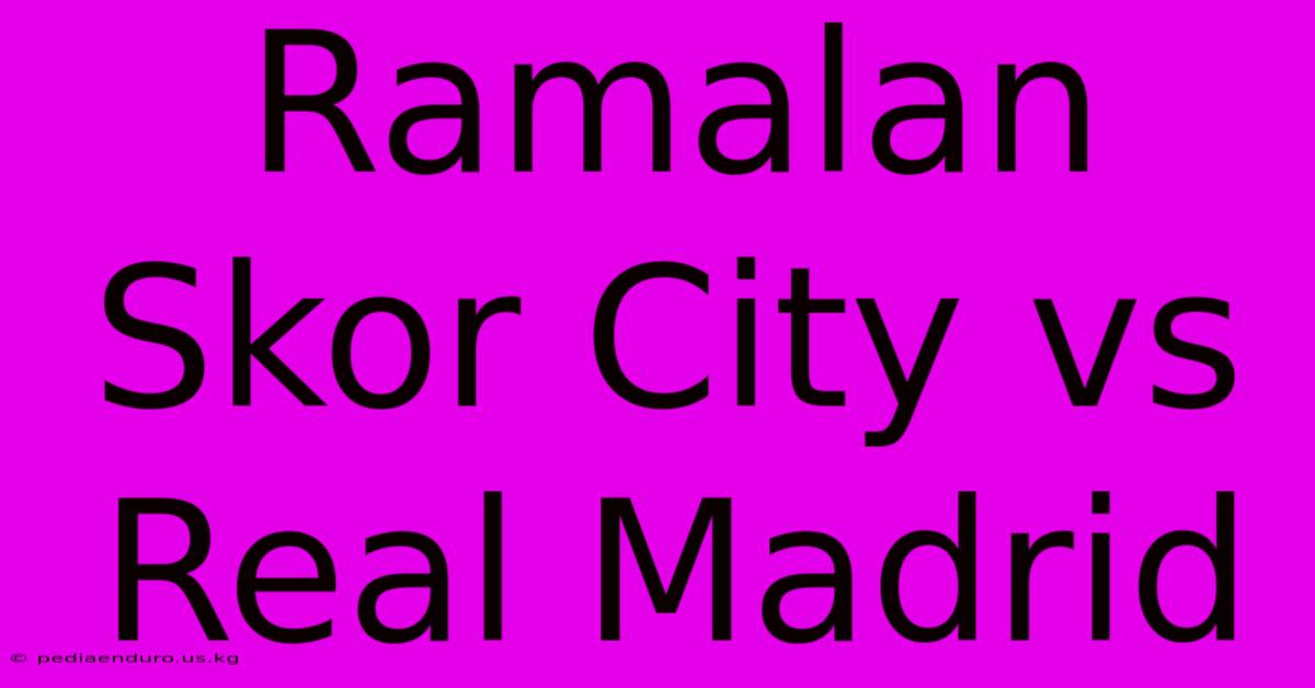 Ramalan Skor City Vs Real Madrid