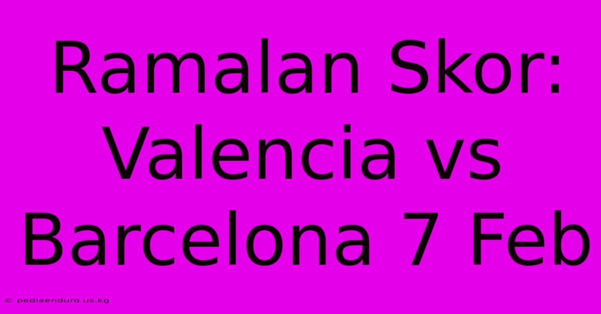 Ramalan Skor: Valencia Vs Barcelona 7 Feb