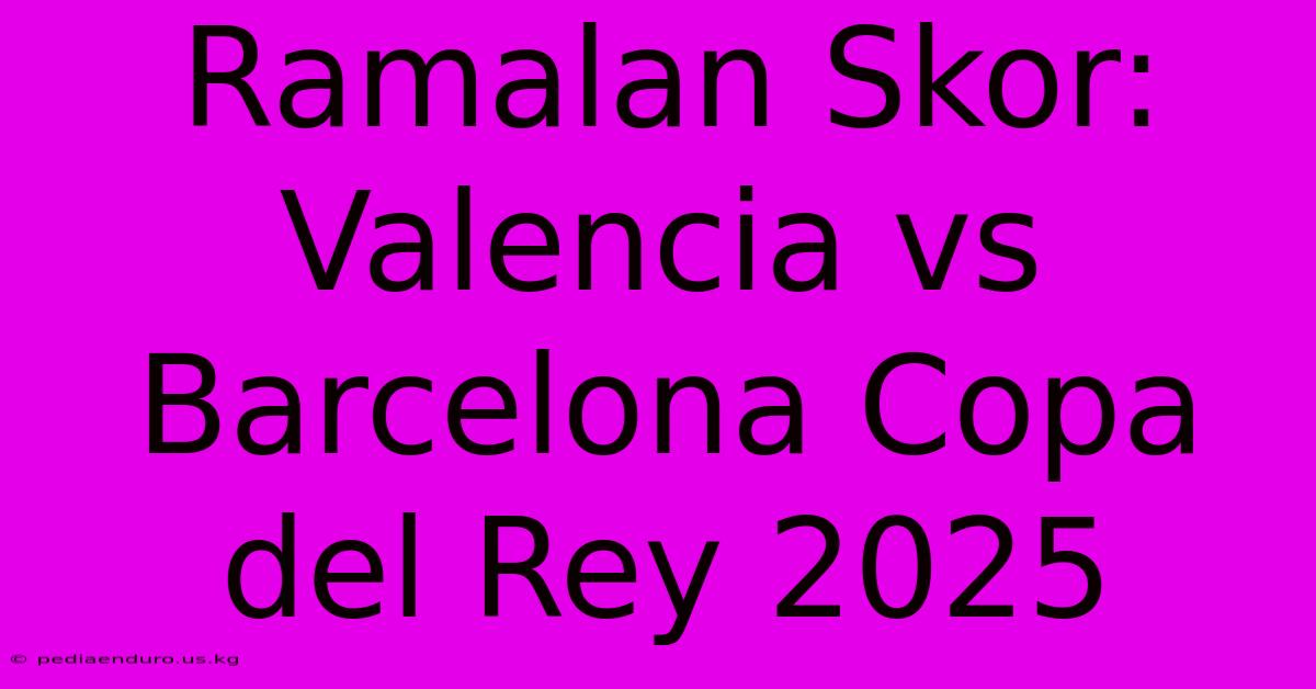 Ramalan Skor: Valencia Vs Barcelona Copa Del Rey 2025