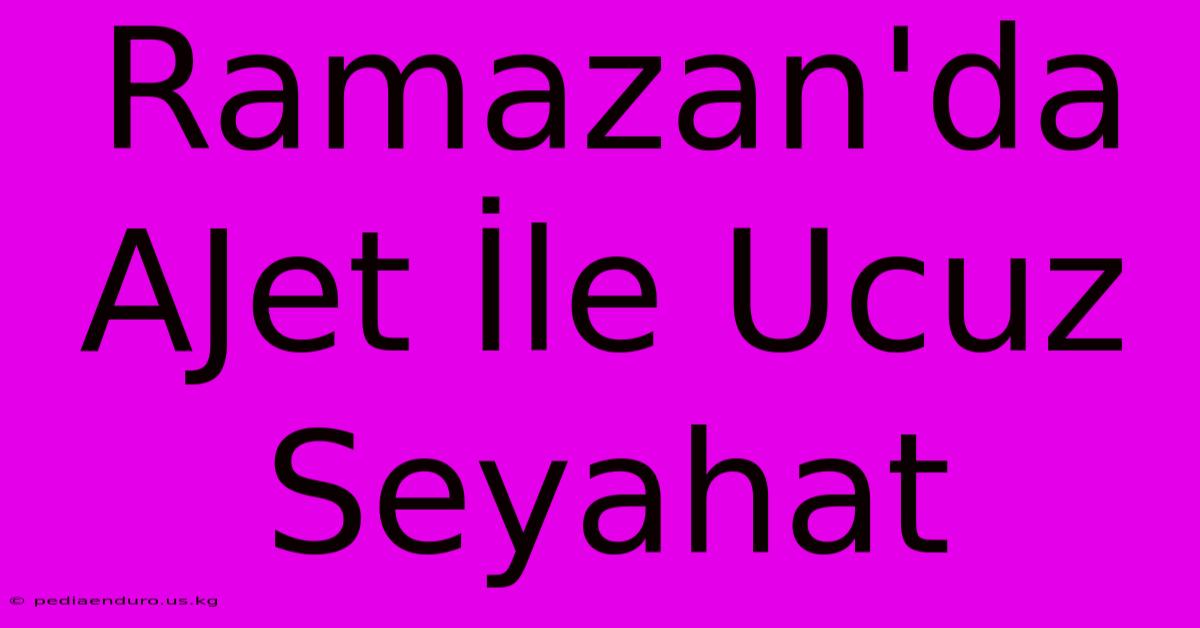 Ramazan'da AJet İle Ucuz Seyahat