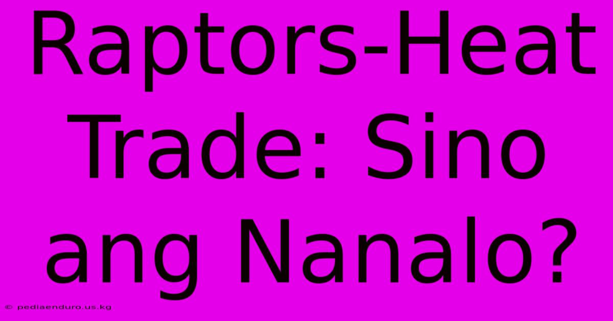 Raptors-Heat Trade: Sino Ang Nanalo?