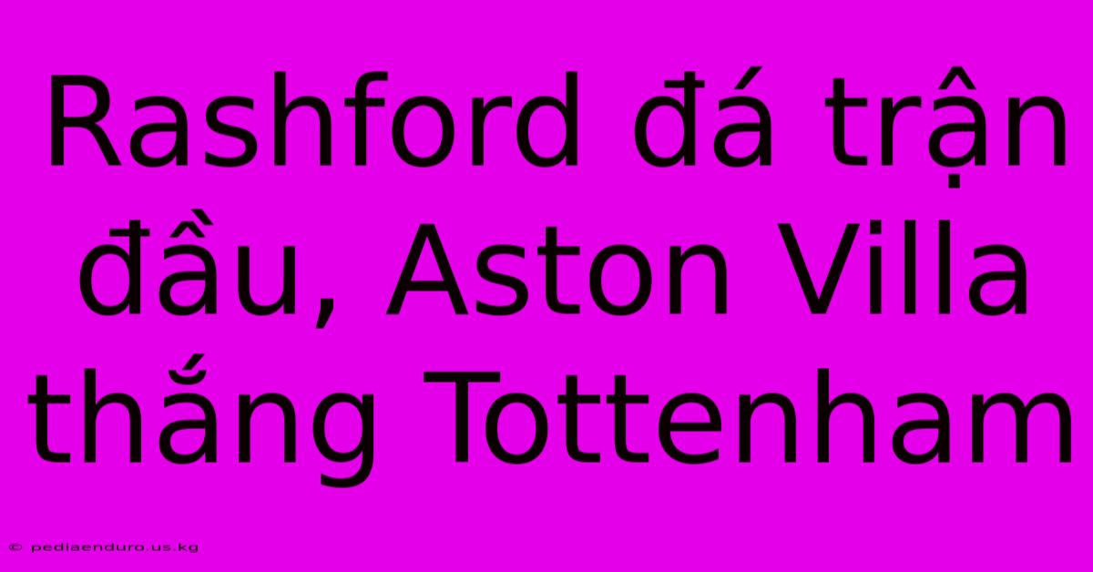 Rashford Đá Trận Đầu, Aston Villa Thắng Tottenham