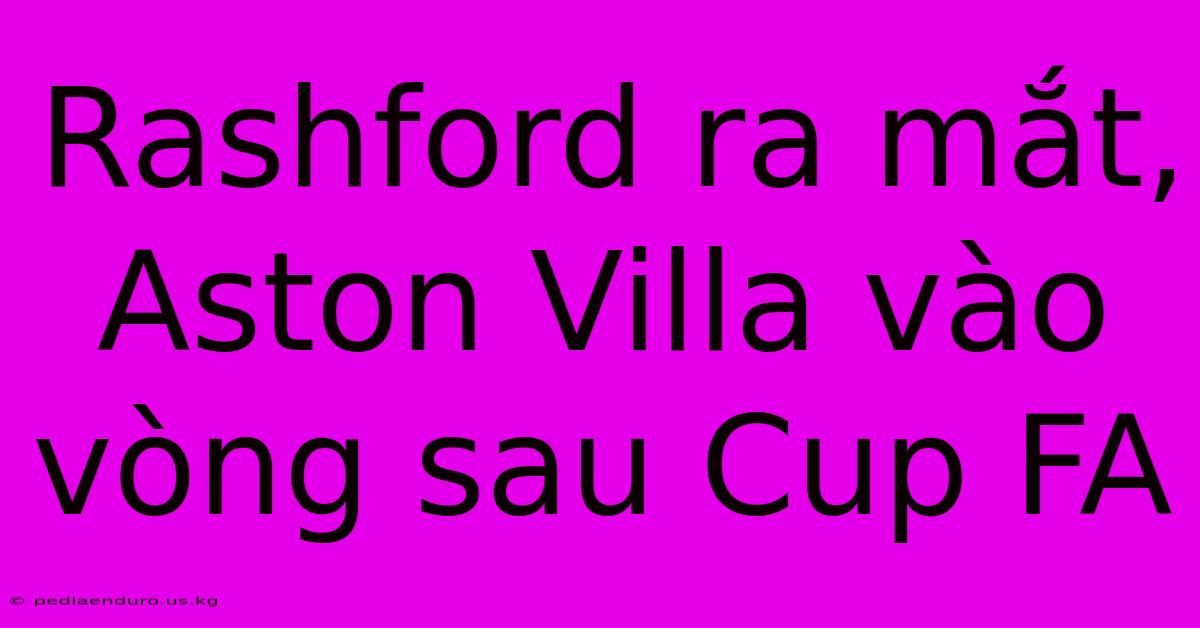 Rashford Ra Mắt, Aston Villa Vào Vòng Sau Cup FA