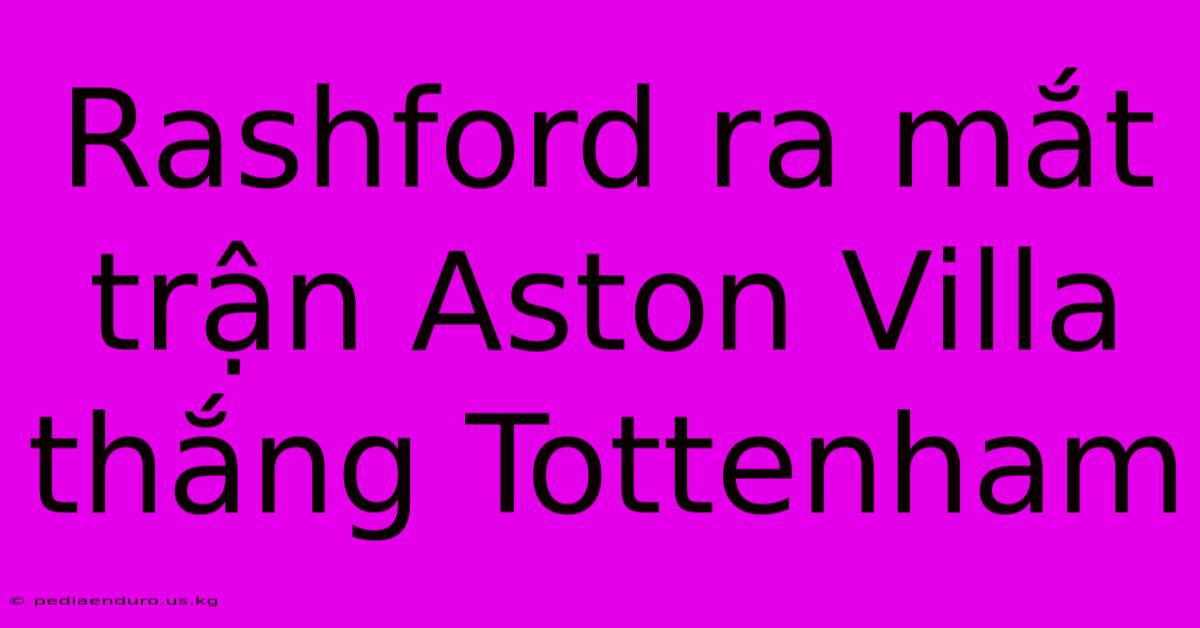 Rashford Ra Mắt Trận Aston Villa Thắng Tottenham