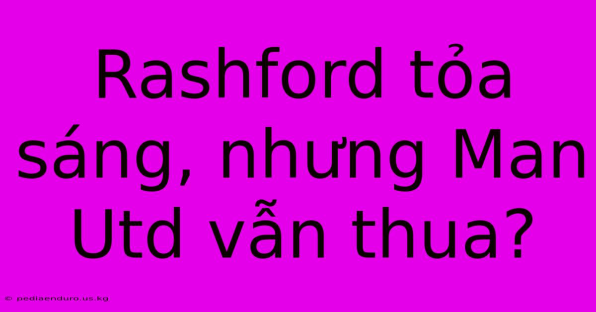 Rashford Tỏa Sáng, Nhưng Man Utd Vẫn Thua?