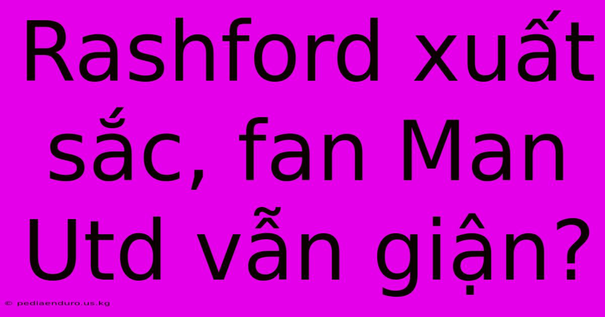 Rashford Xuất Sắc, Fan Man Utd Vẫn Giận?