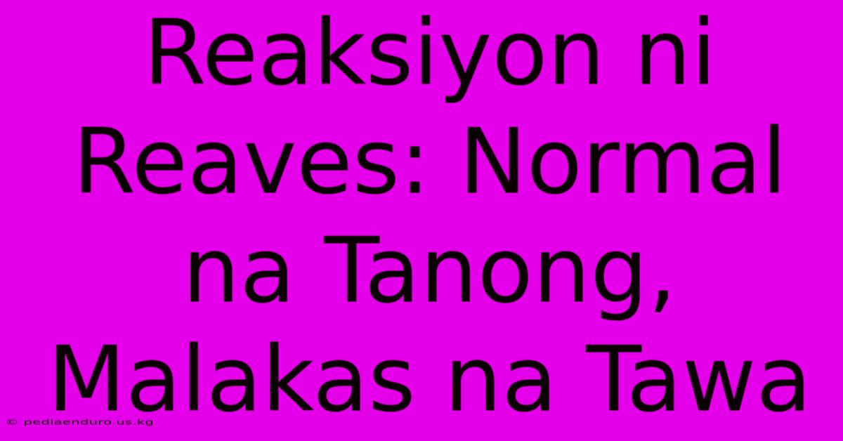 Reaksiyon Ni Reaves: Normal Na Tanong, Malakas Na Tawa