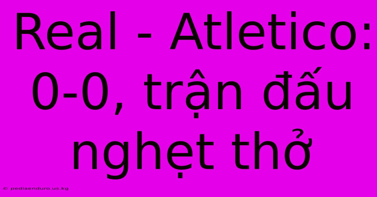 Real - Atletico: 0-0, Trận Đấu Nghẹt Thở