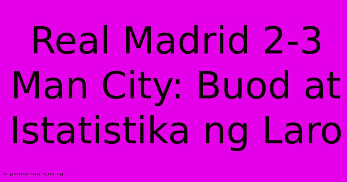 Real Madrid 2-3 Man City: Buod At Istatistika Ng Laro