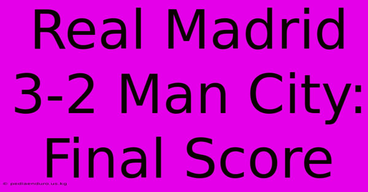 Real Madrid 3-2 Man City: Final Score