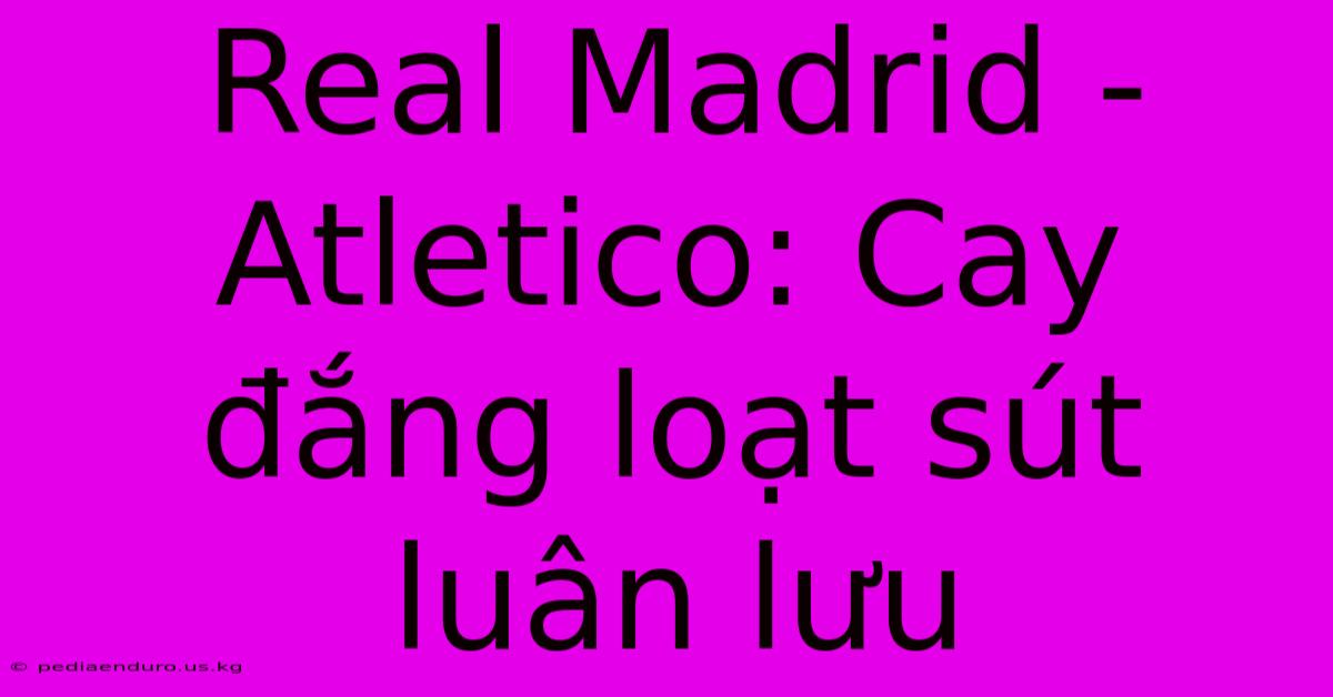 Real Madrid - Atletico: Cay Đắng Loạt Sút Luân Lưu