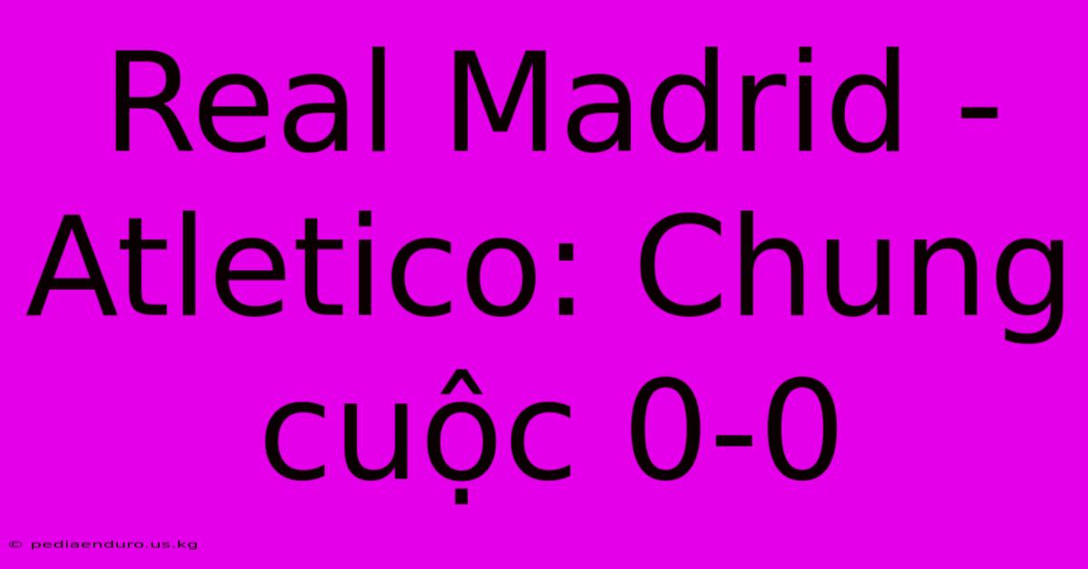 Real Madrid - Atletico: Chung Cuộc 0-0