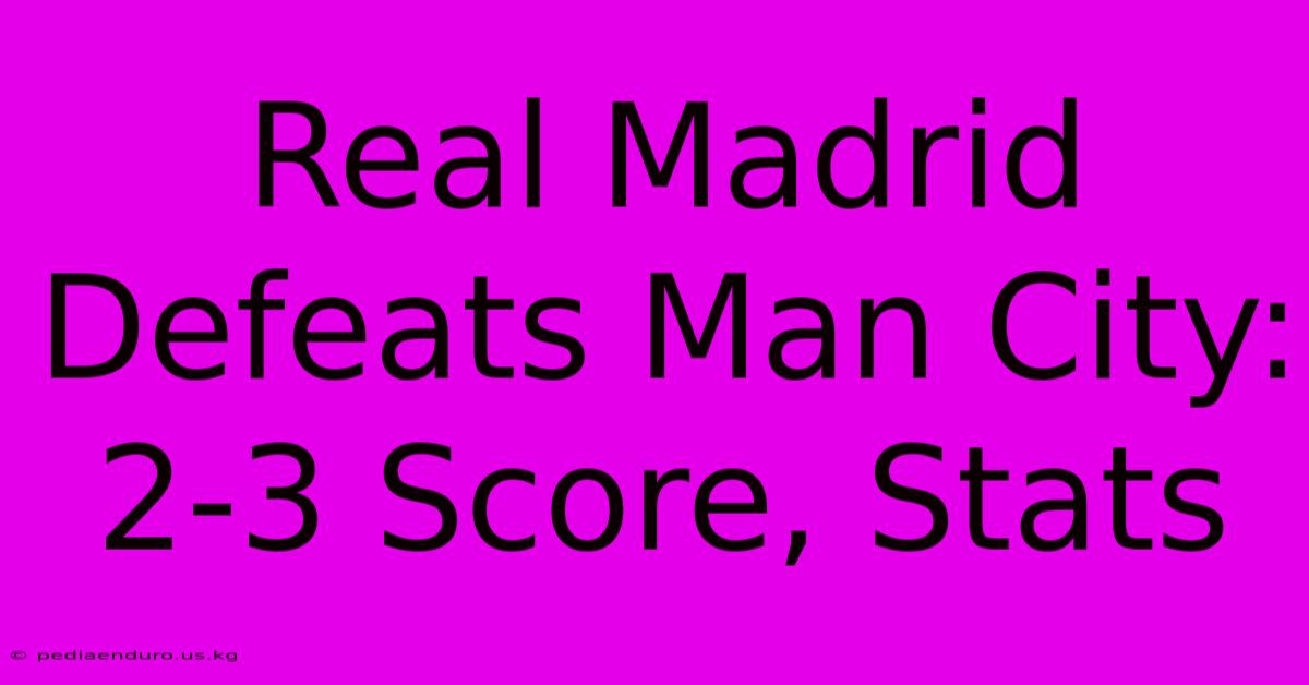 Real Madrid Defeats Man City: 2-3 Score, Stats