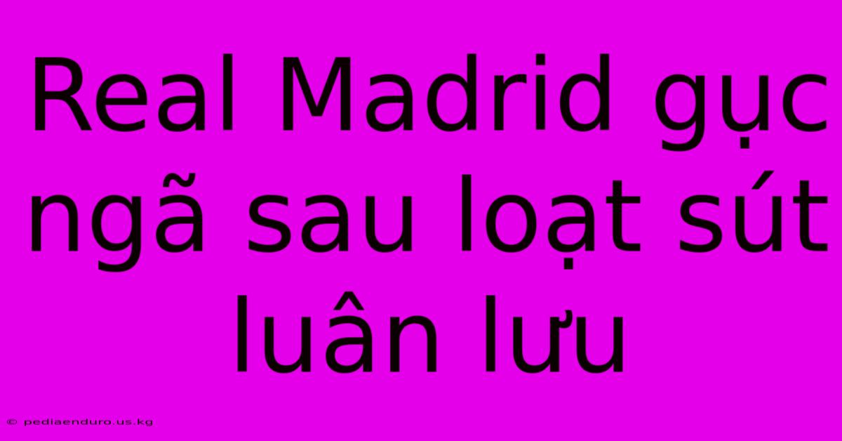 Real Madrid Gục Ngã Sau Loạt Sút Luân Lưu