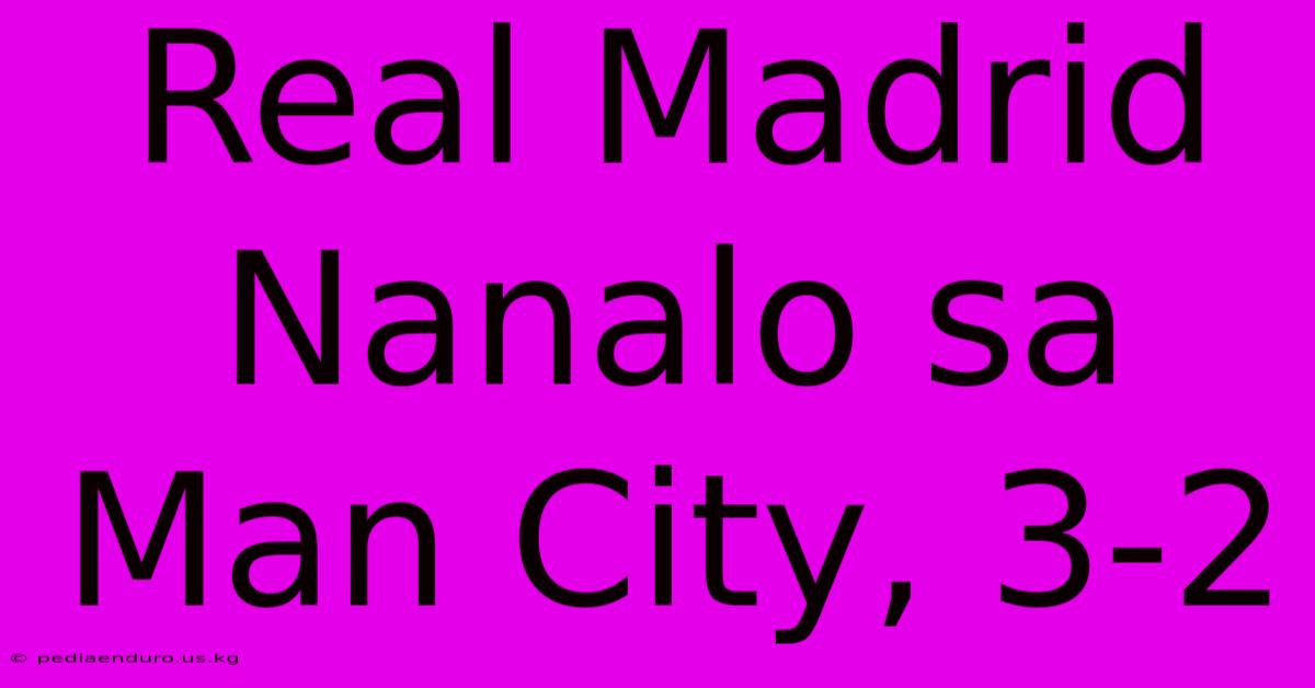 Real Madrid Nanalo Sa Man City, 3-2