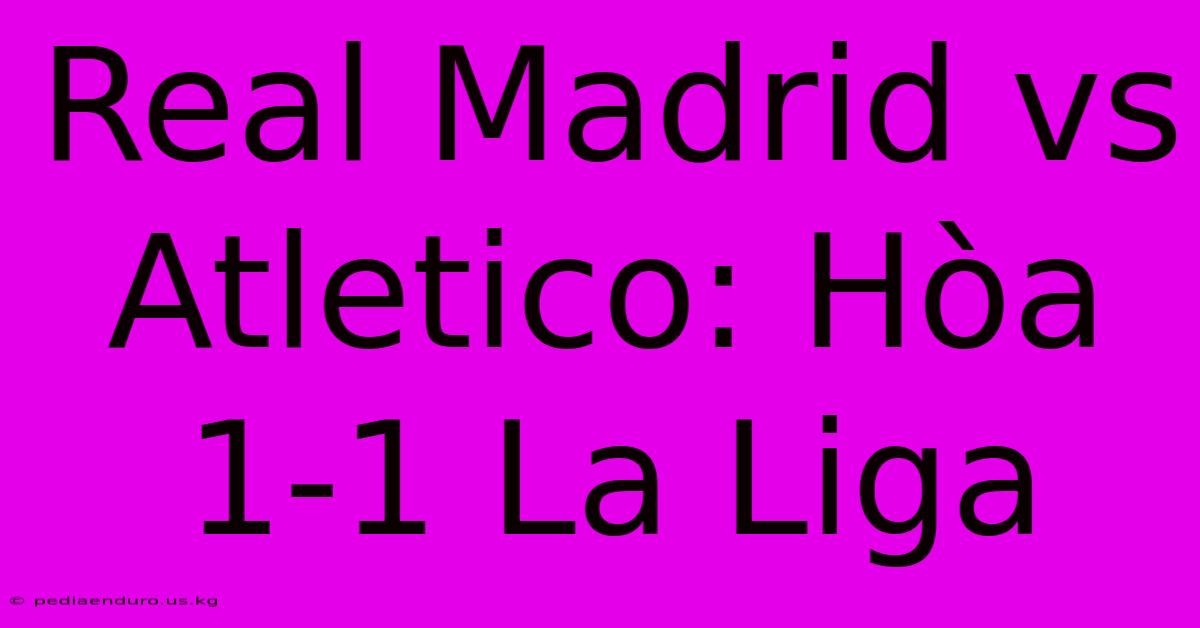 Real Madrid Vs Atletico: Hòa 1-1 La Liga