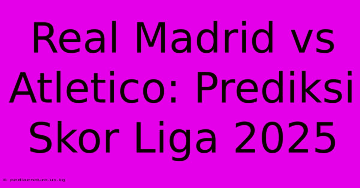 Real Madrid Vs Atletico: Prediksi Skor Liga 2025