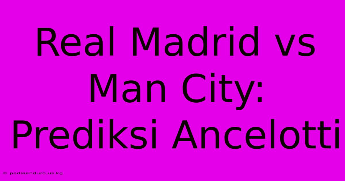 Real Madrid Vs Man City: Prediksi Ancelotti