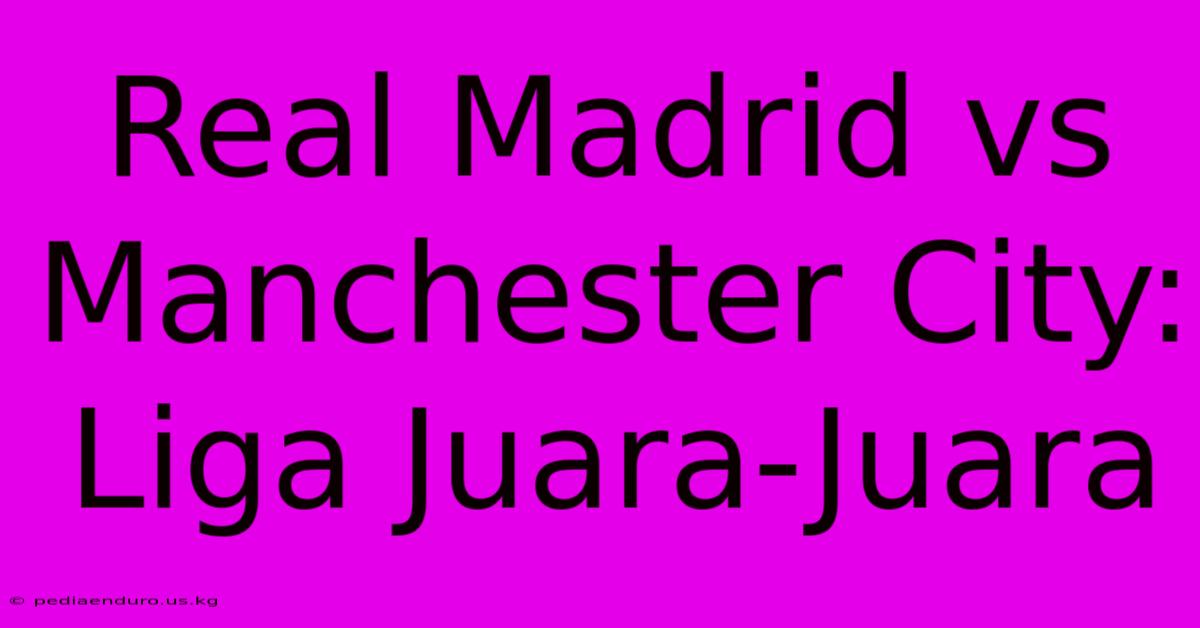 Real Madrid Vs Manchester City: Liga Juara-Juara