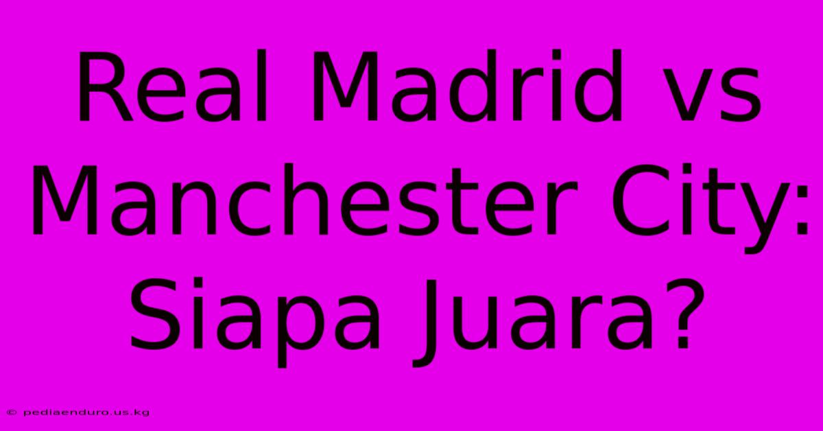 Real Madrid Vs Manchester City: Siapa Juara?