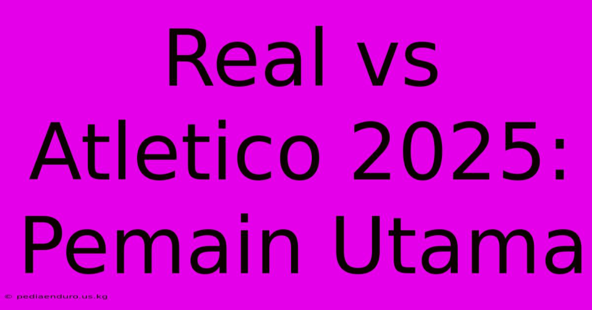 Real Vs Atletico 2025: Pemain Utama