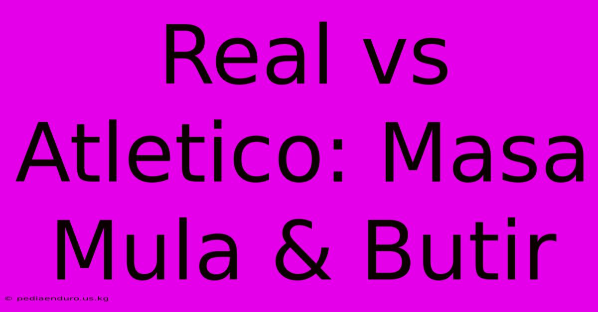 Real Vs Atletico: Masa Mula & Butir