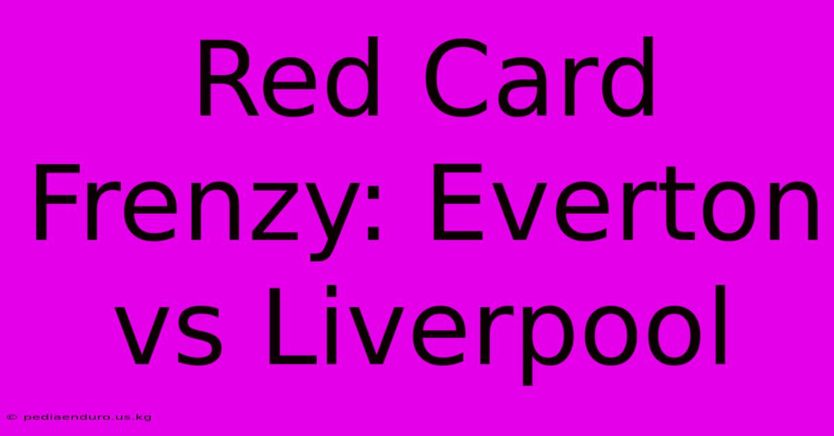 Red Card Frenzy: Everton Vs Liverpool