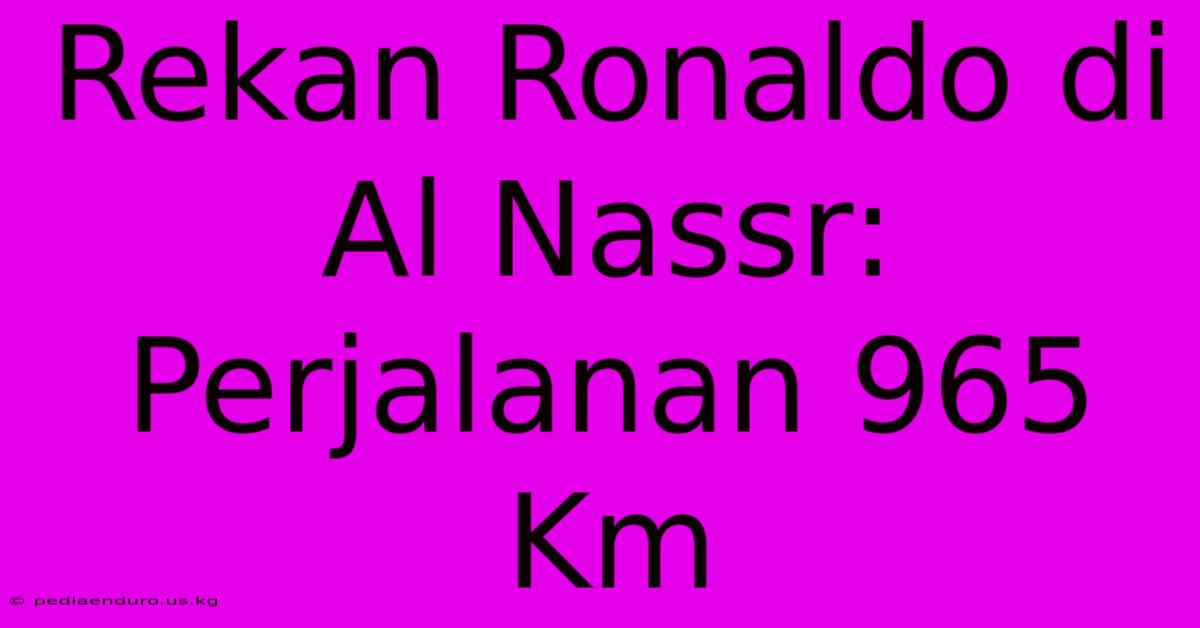 Rekan Ronaldo Di Al Nassr: Perjalanan 965 Km