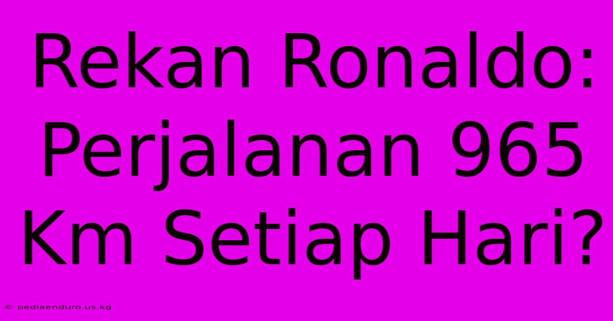 Rekan Ronaldo: Perjalanan 965 Km Setiap Hari?