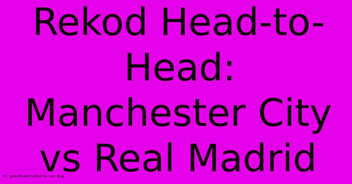 Rekod Head-to-Head: Manchester City Vs Real Madrid