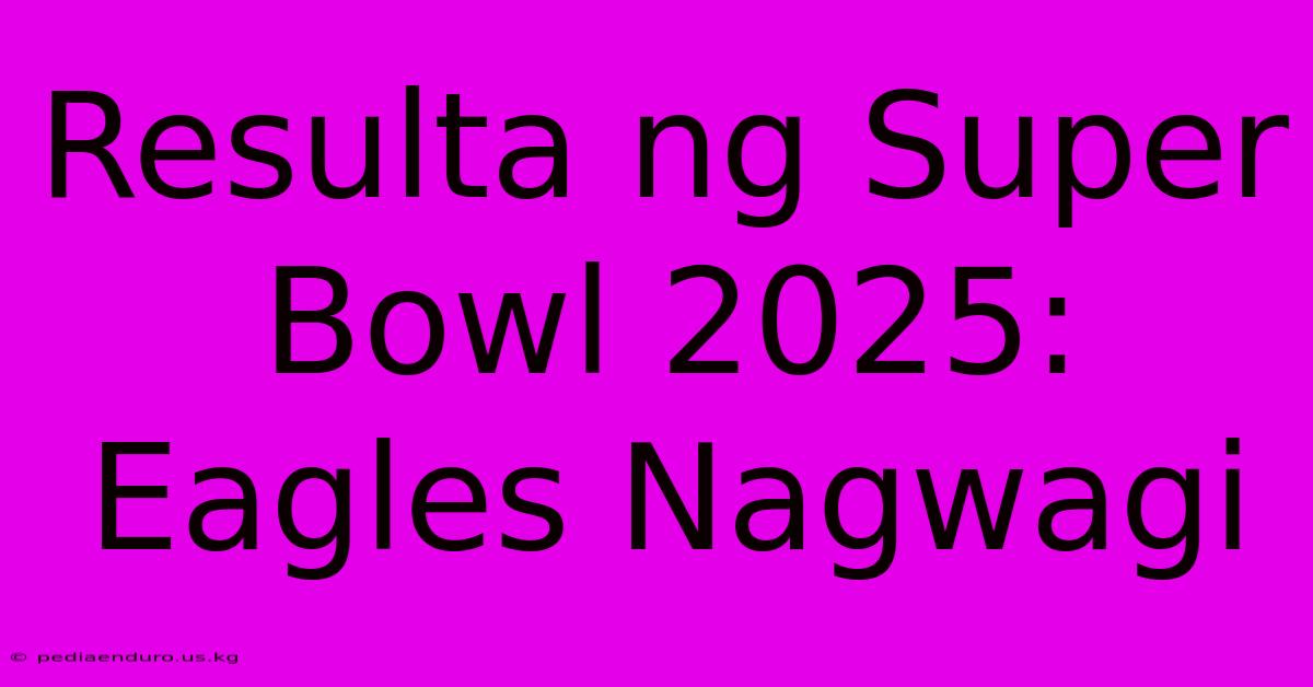 Resulta Ng Super Bowl 2025: Eagles Nagwagi