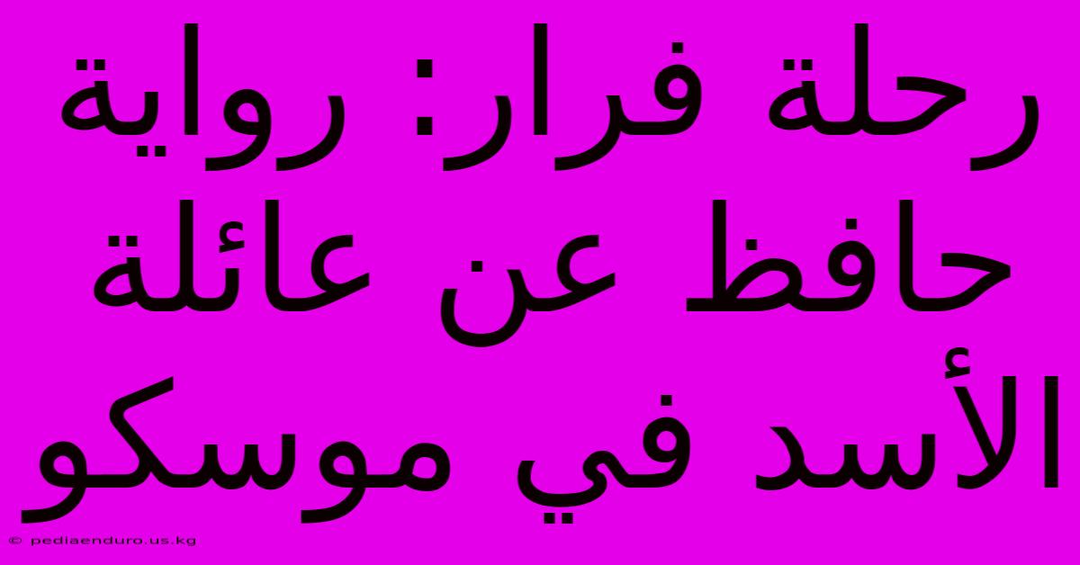 رحلة فرار: رواية حافظ عن عائلة الأسد في موسكو