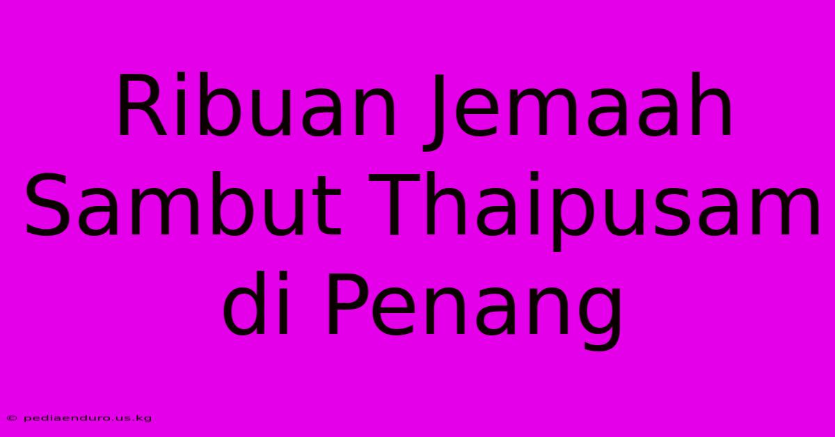 Ribuan Jemaah Sambut Thaipusam Di Penang