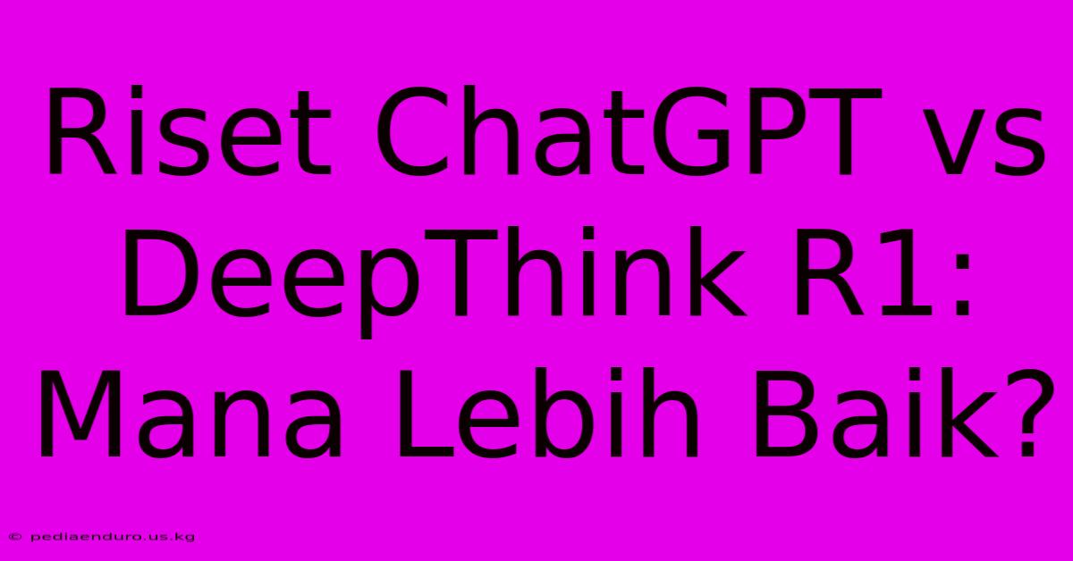 Riset ChatGPT Vs DeepThink R1: Mana Lebih Baik?