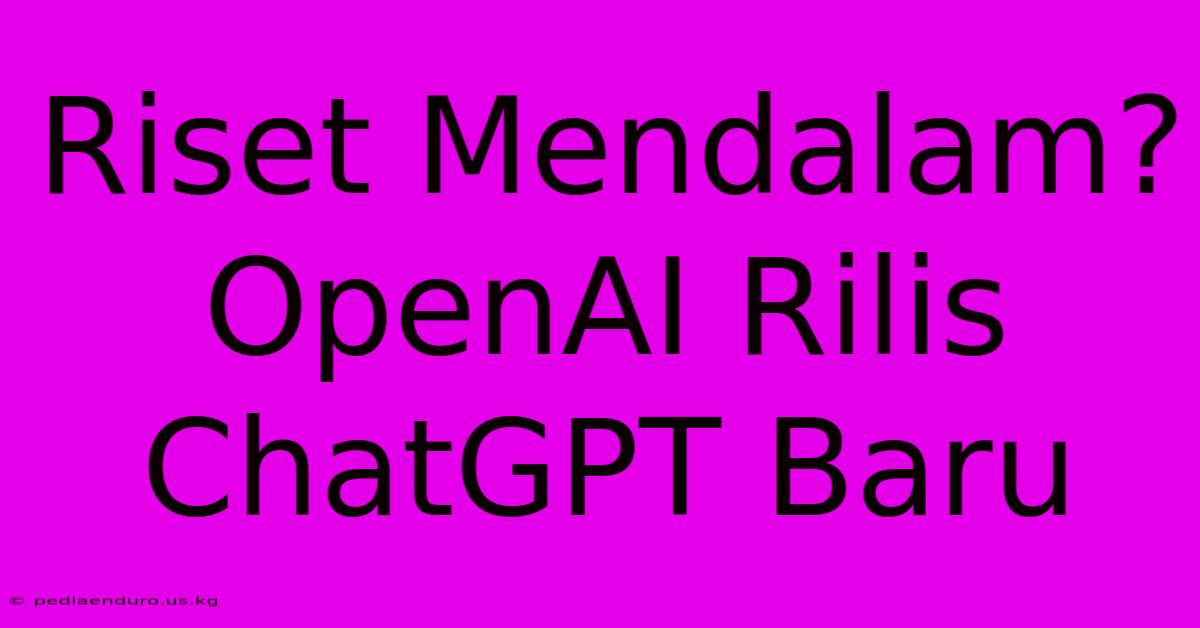 Riset Mendalam? OpenAI Rilis ChatGPT Baru