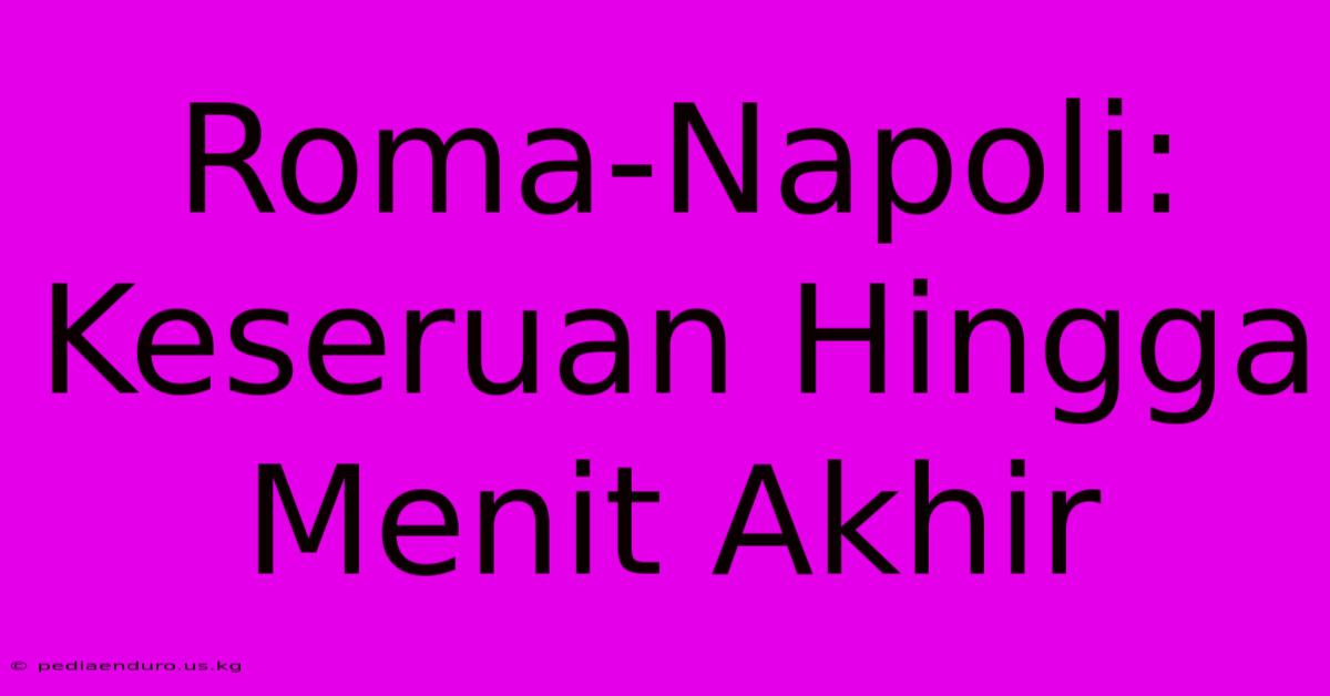 Roma-Napoli: Keseruan Hingga Menit Akhir