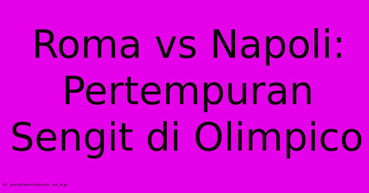 Roma Vs Napoli: Pertempuran Sengit Di Olimpico