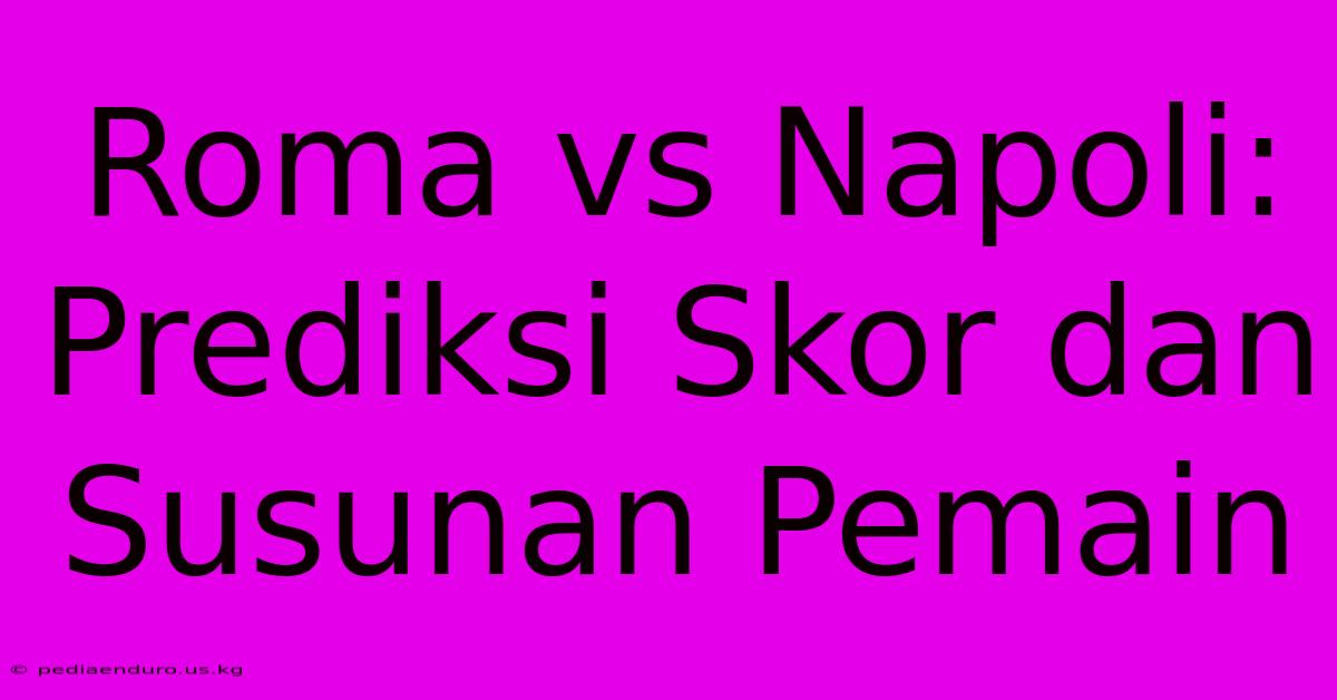 Roma Vs Napoli:  Prediksi Skor Dan Susunan Pemain