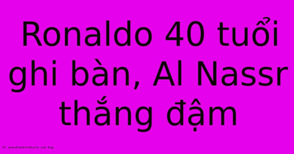 Ronaldo 40 Tuổi Ghi Bàn, Al Nassr Thắng Đậm