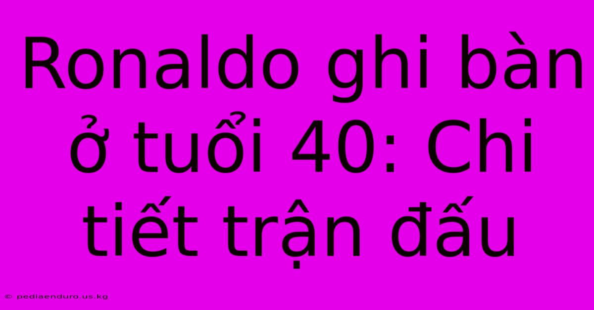 Ronaldo Ghi Bàn Ở Tuổi 40: Chi Tiết Trận Đấu