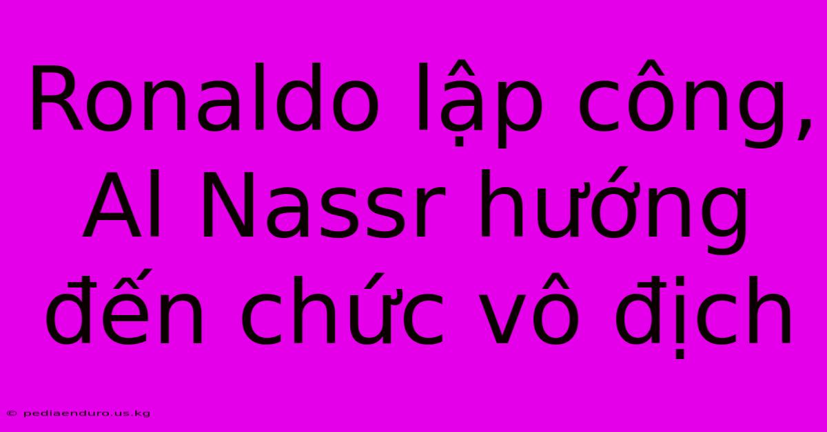 Ronaldo Lập Công, Al Nassr Hướng Đến Chức Vô Địch